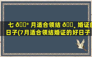 七 💮 月适合领结 🌸 婚证的日子(7月适合领结婚证的好日子2021)